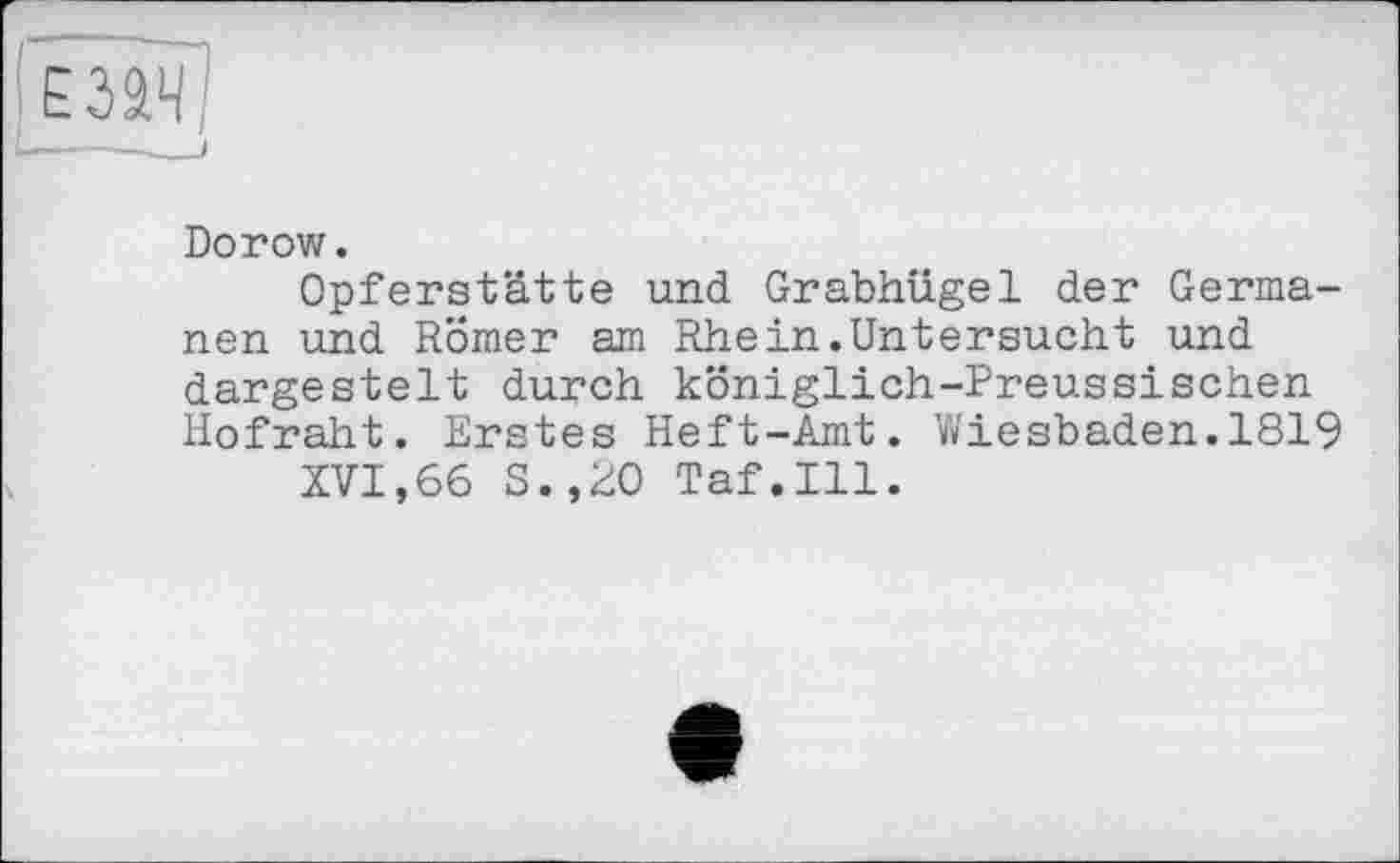 ﻿Dorow.
Opferstätte und Grabhügel der Germanen und Römer am Rhein.Untersucht und dargestelt durch königlich-Preussischen Hofraht. Erstes Heft-Amt. Wiesbaden.1819
XVI,66 S.,ZO Taf.111.